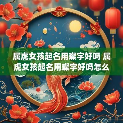 属虎女孩起名用璨字好吗 属虎女孩起名用璨字好吗怎么样