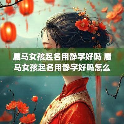属马女孩起名用静字好吗 属马女孩起名用静字好吗怎么样