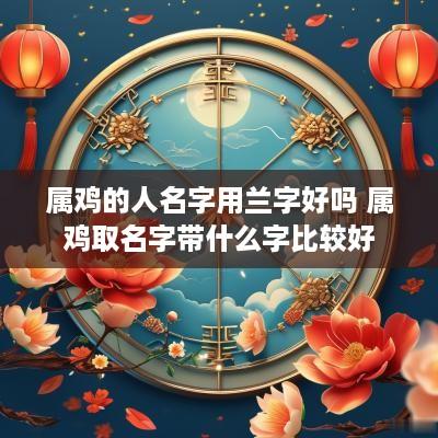 属鸡的人名字用兰字好吗 属鸡取名字带什么字比较好