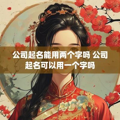 公司起名能用两个字吗 公司起名可以用一个字吗