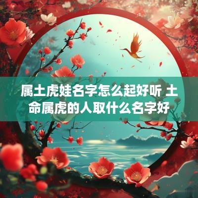 属土虎娃名字怎么起好听 土命属虎的人取什么名字好