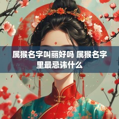 属猴名字叫丽好吗 属猴名字里最忌讳什么