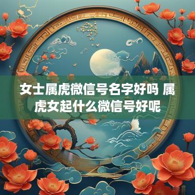 女士属虎微信号名字好吗 属虎女起什么微信号好呢