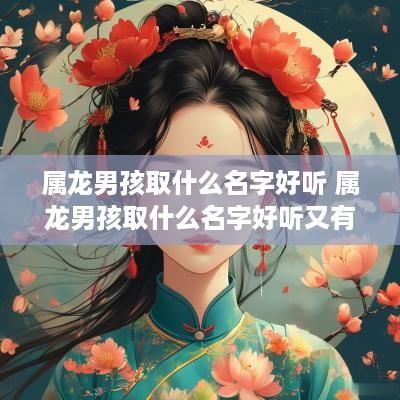属龙男孩取什么名字好听 属龙男孩取什么名字好听又有深意