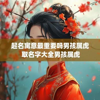 起名寓意最重要吗男孩属虎 取名字大全男孩属虎
