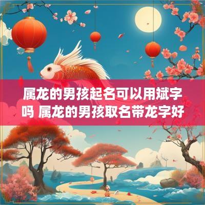 属龙的男孩起名可以用斌字吗 属龙的男孩取名带龙字好吗