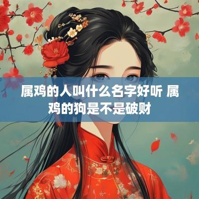 属鸡的人叫什么名字好听 属鸡的狗是不是破财