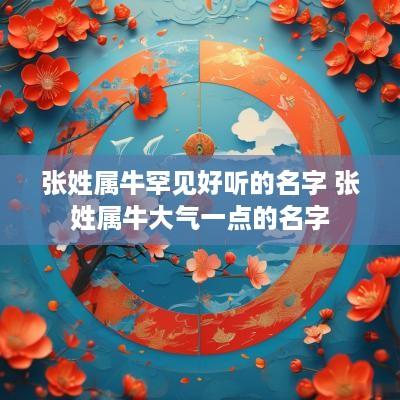 张姓属牛罕见好听的名字 张姓属牛大气一点的名字