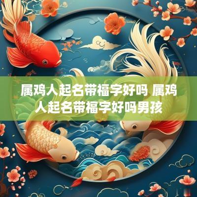 属鸡人起名带福字好吗 属鸡人起名带福字好吗男孩