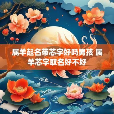 属羊起名带芯字好吗男孩 属羊芯字取名好不好