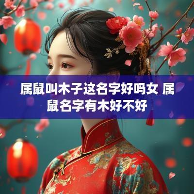 属鼠叫木子这名字好吗女 属鼠名字有木好不好