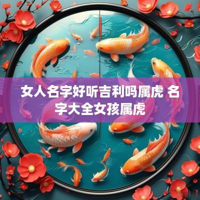 女人名字好听吉利吗属虎 名字大全女孩属虎