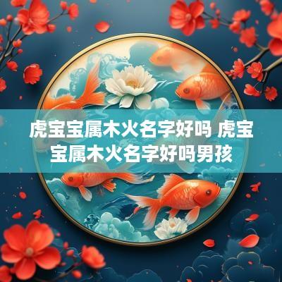 虎宝宝属木火名字好吗 虎宝宝属木火名字好吗男孩
