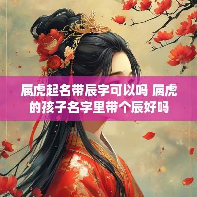 属虎起名带辰字可以吗 属虎的孩子名字里带个辰好吗