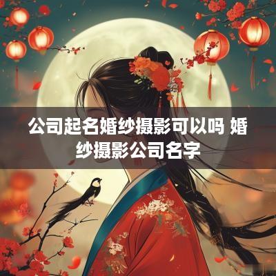 公司起名婚纱摄影可以吗 婚纱摄影公司名字