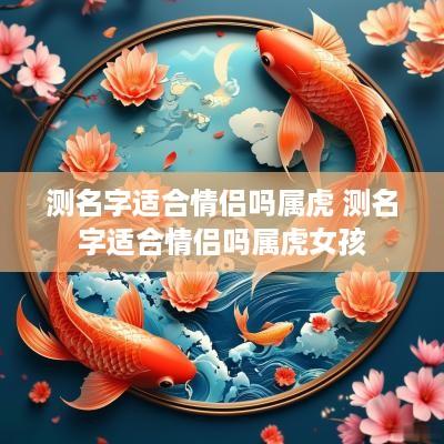 测名字适合情侣吗属虎 测名字适合情侣吗属虎女孩