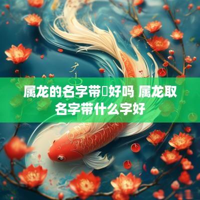 属龙的名字带淩好吗 属龙取名字带什么字好