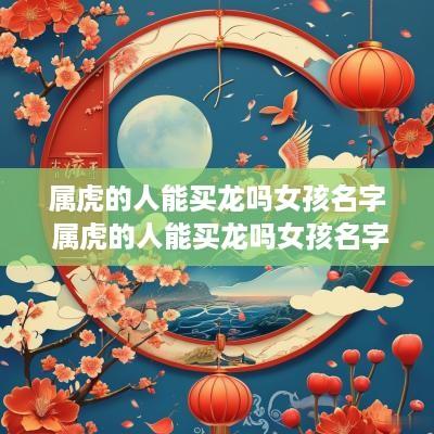 属虎的人能买龙吗女孩名字 属虎的人能买龙吗女孩名字怎么取