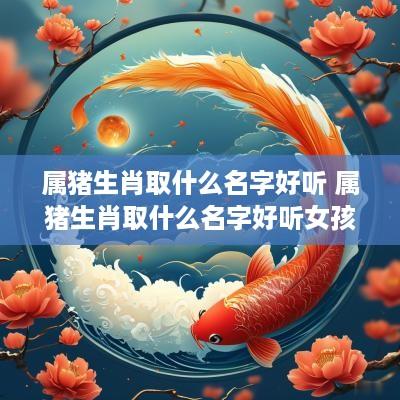 属猪生肖取什么名字好听 属猪生肖取什么名字好听女孩
