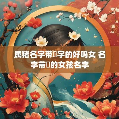属猪名字带珺字的好吗女 名字带珺的女孩名字