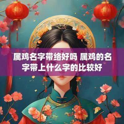 属鸡名字带络好吗 属鸡的名字带上什么字的比较好