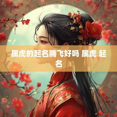 属虎的起名腾飞好吗 属虎 起名