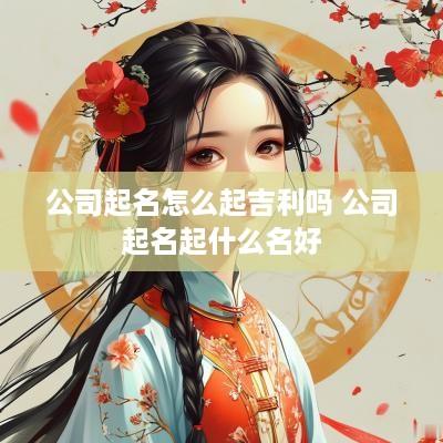 公司起名怎么起吉利吗 公司起名起什么名好