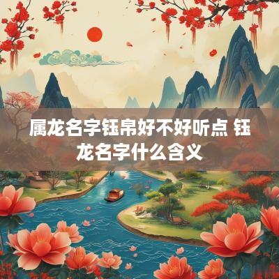 属龙名字钰帛好不好听点 钰龙名字什么含义