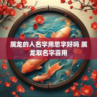 属龙的人名字用思字好吗 属龙取名字喜用