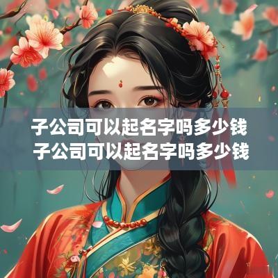 子公司可以起名字吗多少钱 子公司可以起名字吗多少钱一个