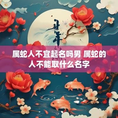 属蛇人不宜起名吗男 属蛇的人不能取什么名字
