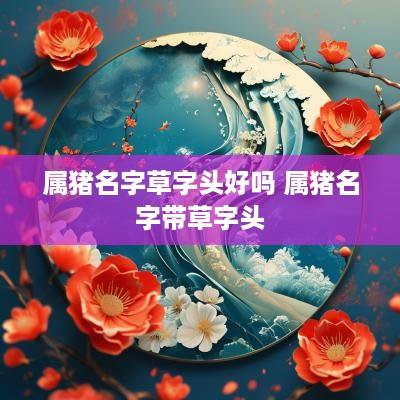 属猪名字草字头好吗 属猪名字带草字头