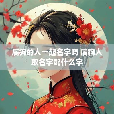 属狗的人一起名字吗 属狗人取名字配什么字