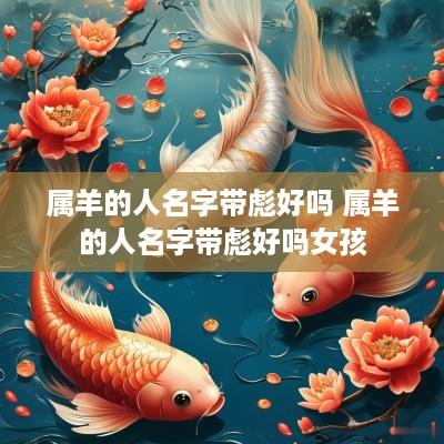 属羊的人名字带彪好吗 属羊的人名字带彪好吗女孩