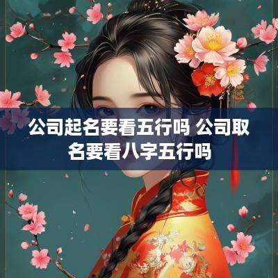 公司起名要看五行吗 公司取名要看八字五行吗