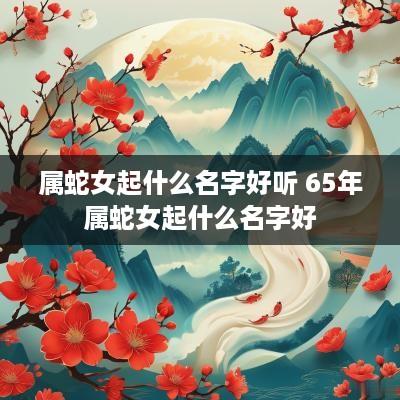 属蛇女起什么名字好听 65年属蛇女起什么名字好