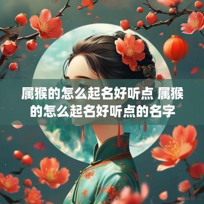 属猴的怎么起名好听点 属猴的怎么起名好听点的名字