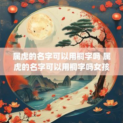 属虎的名字可以用桐字吗 属虎的名字可以用桐字吗女孩