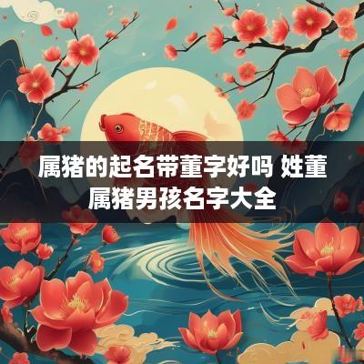 属猪的起名带董字好吗 姓董属猪男孩名字大全
