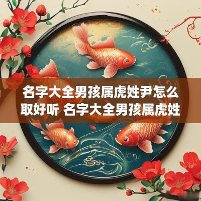 名字大全男孩属虎姓尹怎么取好听 名字大全男孩属虎姓尹怎么取好听点