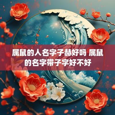 属鼠的人名字子赫好吗 属鼠的名字带子字好不好
