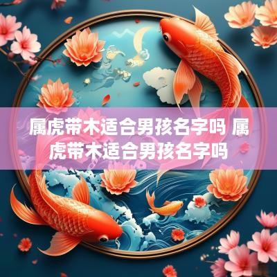 属虎带木适合男孩名字吗 属虎带木适合男孩名字吗