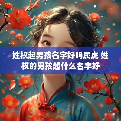 姓权起男孩名字好吗属虎 姓权的男孩起什么名字好