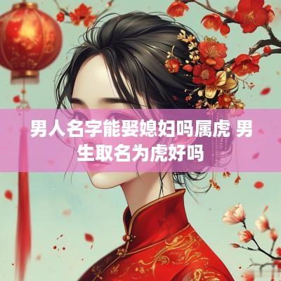 男人名字能娶媳妇吗属虎 男生取名为虎好吗