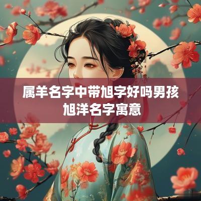 属羊名字中带旭字好吗男孩 旭洋名字寓意