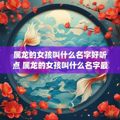 属龙的女孩叫什么名字好听点 属龙的女孩叫什么名字最佳