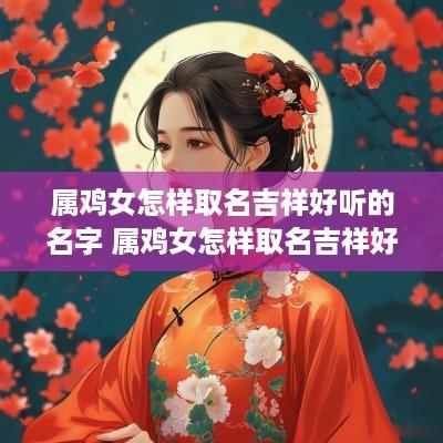 属鸡女怎样取名吉祥好听的名字 属鸡女怎样取名吉祥好听的名字大全