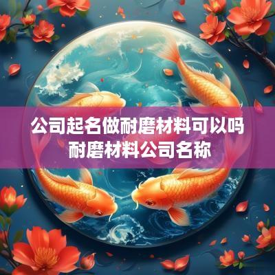 公司起名做耐磨材料可以吗 耐磨材料公司名称