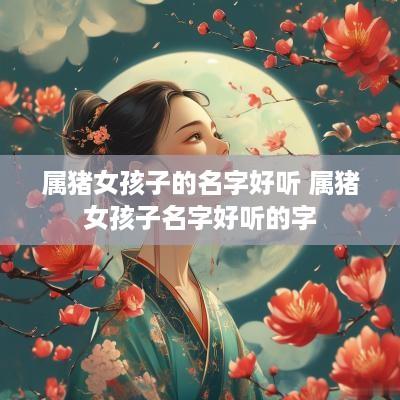 属猪女孩子的名字好听 属猪女孩子名字好听的字