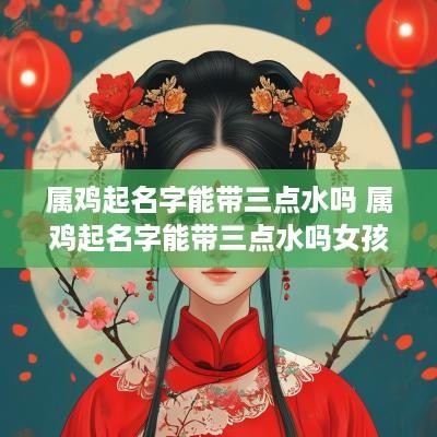 属鸡起名字能带三点水吗 属鸡起名字能带三点水吗女孩